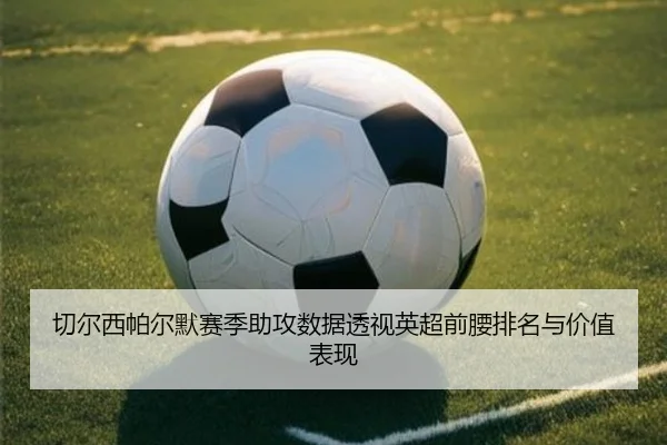 切尔西帕尔默赛季助攻数据透视英超前腰排名与价值表现 | kaiyun