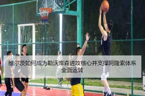 维尔茨如何成为勒沃库森进攻核心并支撑阿隆索体系全面运转 | kaiyun