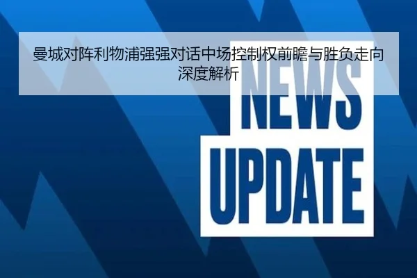 曼城对阵利物浦强强对话中场控制权前瞻与胜负走向深度解析 | kaiyun