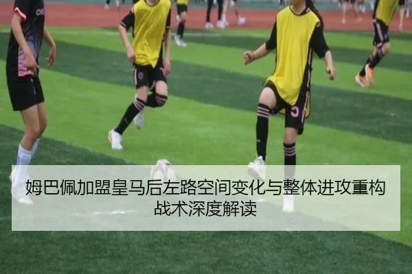 姆巴佩加盟皇马后左路空间变化与整体进攻重构战术深度解读 | kaiyun