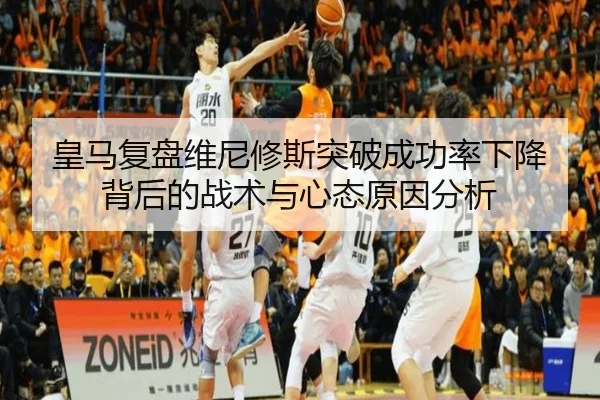 皇马复盘维尼修斯突破成功率下降背后的战术与心态原因分析（kaiyun）