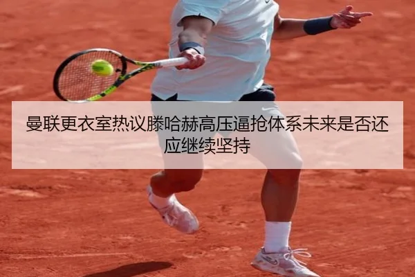 曼联更衣室热议滕哈赫高压逼抢体系未来是否还应继续坚持 | kaiyun