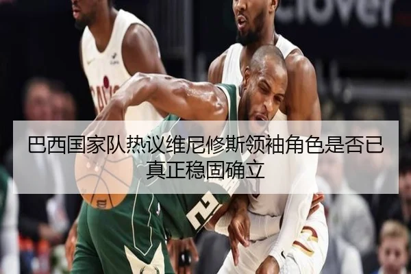 巴西国家队热议维尼修斯领袖角色是否已真正稳固确立 | kaiyun