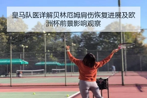 皇马队医详解贝林厄姆肩伤恢复进展及欧洲杯前景影响观察（kaiyun）
