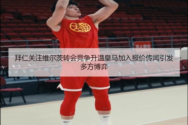 拜仁关注维尔茨转会竞争升温皇马加入报价传闻引发多方博弈 - kaiyun