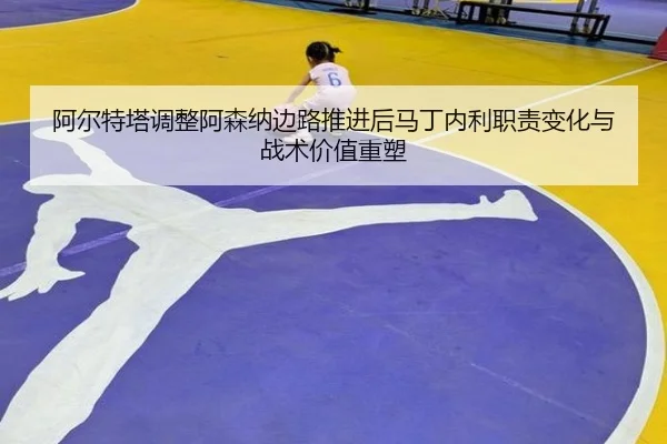 阿尔特塔调整阿森纳边路推进后马丁内利职责变化与战术价值重塑 | kaiyun