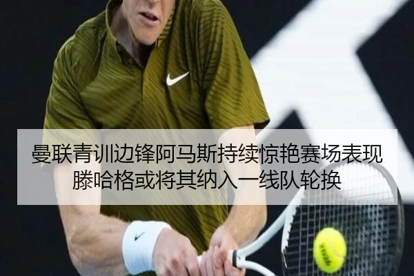 曼联青训边锋阿马斯持续惊艳赛场表现滕哈格或将其纳入一线队轮换 - kaiyun