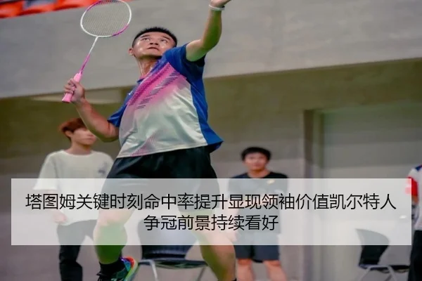 塔图姆关键时刻命中率提升显现领袖价值凯尔特人争冠前景持续看好 | kaiyun